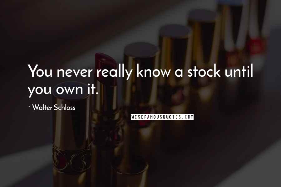 Walter Schloss Quotes: You never really know a stock until you own it.