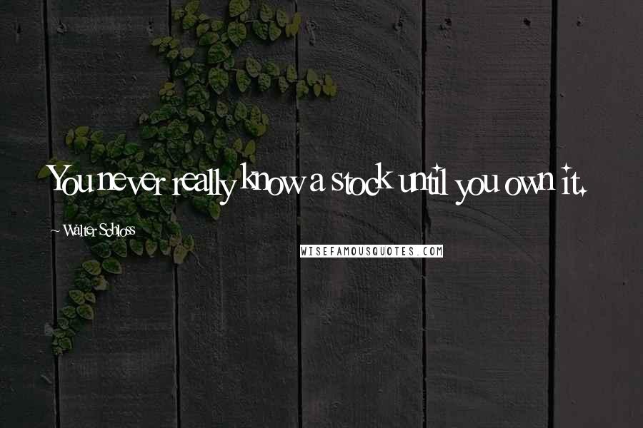 Walter Schloss Quotes: You never really know a stock until you own it.