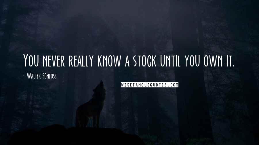 Walter Schloss Quotes: You never really know a stock until you own it.