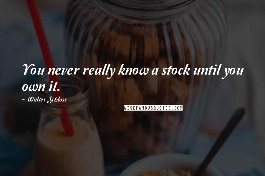 Walter Schloss Quotes: You never really know a stock until you own it.