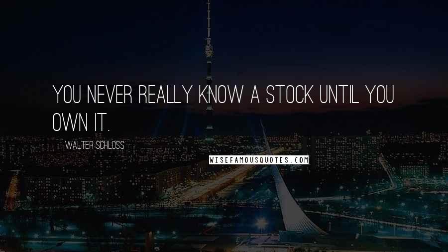 Walter Schloss Quotes: You never really know a stock until you own it.