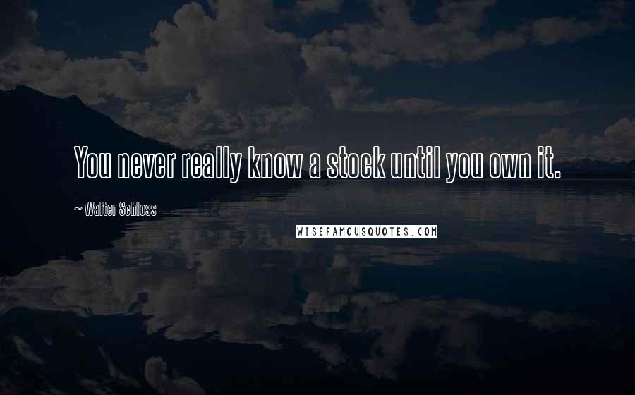 Walter Schloss Quotes: You never really know a stock until you own it.