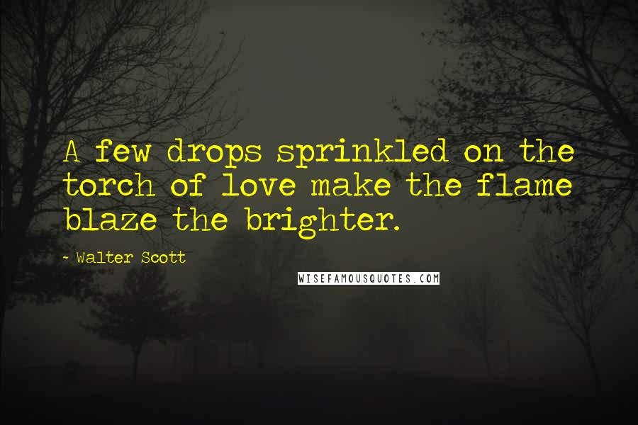 Walter Scott Quotes: A few drops sprinkled on the torch of love make the flame blaze the brighter.