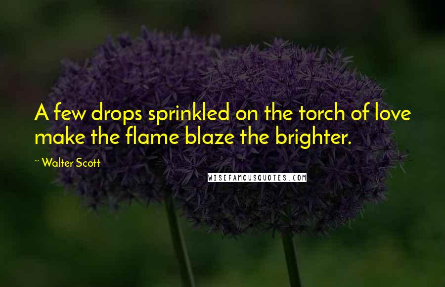 Walter Scott Quotes: A few drops sprinkled on the torch of love make the flame blaze the brighter.