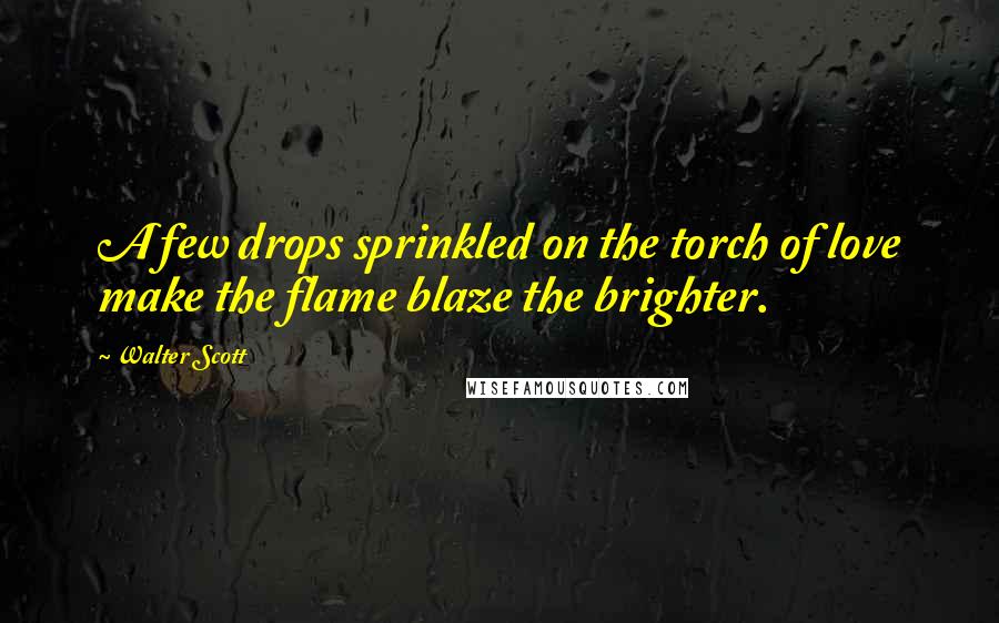 Walter Scott Quotes: A few drops sprinkled on the torch of love make the flame blaze the brighter.