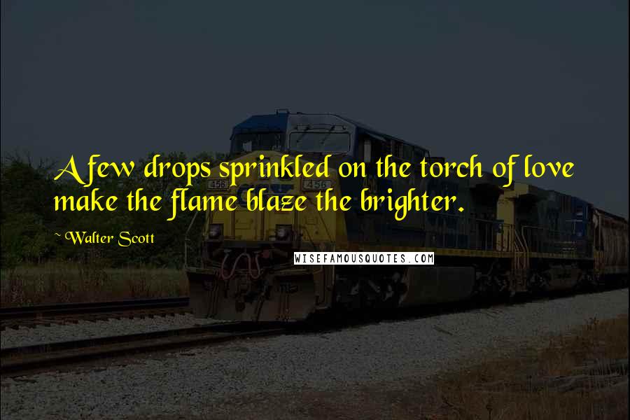 Walter Scott Quotes: A few drops sprinkled on the torch of love make the flame blaze the brighter.