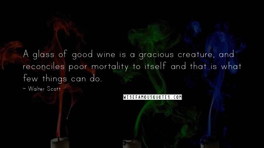 Walter Scott Quotes: A glass of good wine is a gracious creature, and reconciles poor mortality to itself and that is what few things can do.