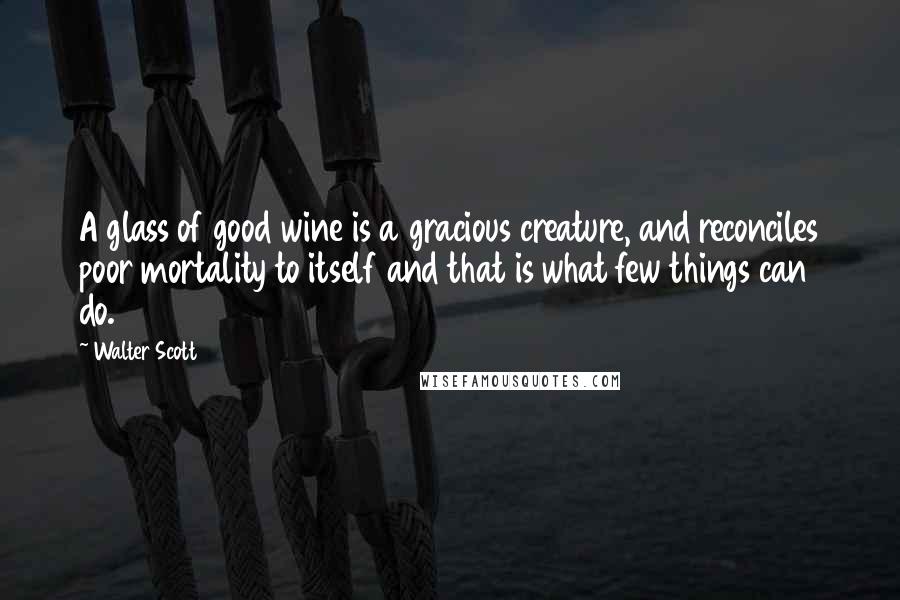 Walter Scott Quotes: A glass of good wine is a gracious creature, and reconciles poor mortality to itself and that is what few things can do.