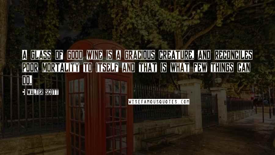 Walter Scott Quotes: A glass of good wine is a gracious creature, and reconciles poor mortality to itself and that is what few things can do.