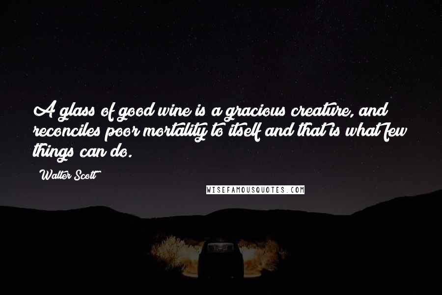 Walter Scott Quotes: A glass of good wine is a gracious creature, and reconciles poor mortality to itself and that is what few things can do.