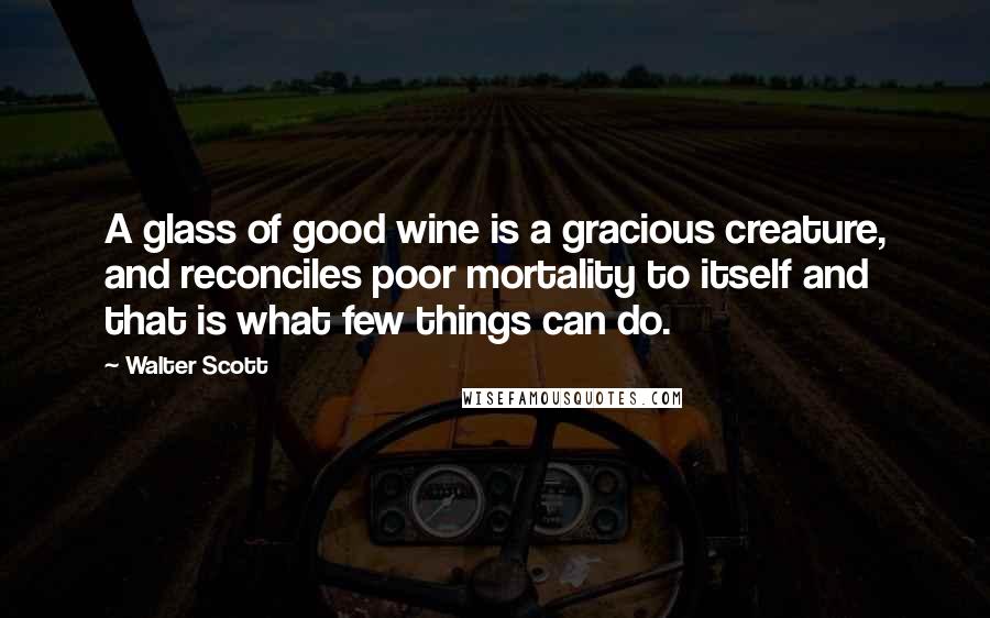 Walter Scott Quotes: A glass of good wine is a gracious creature, and reconciles poor mortality to itself and that is what few things can do.