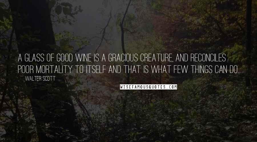 Walter Scott Quotes: A glass of good wine is a gracious creature, and reconciles poor mortality to itself and that is what few things can do.