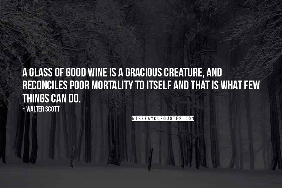 Walter Scott Quotes: A glass of good wine is a gracious creature, and reconciles poor mortality to itself and that is what few things can do.