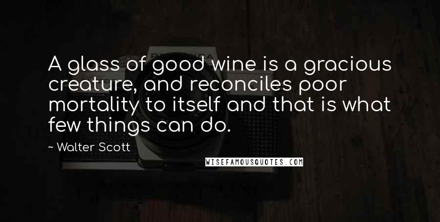 Walter Scott Quotes: A glass of good wine is a gracious creature, and reconciles poor mortality to itself and that is what few things can do.