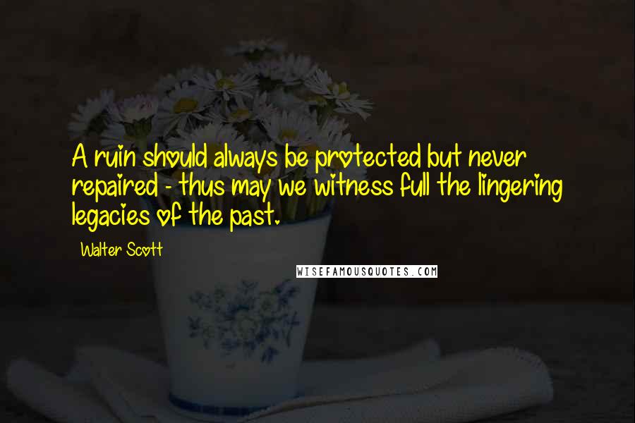 Walter Scott Quotes: A ruin should always be protected but never repaired - thus may we witness full the lingering legacies of the past.