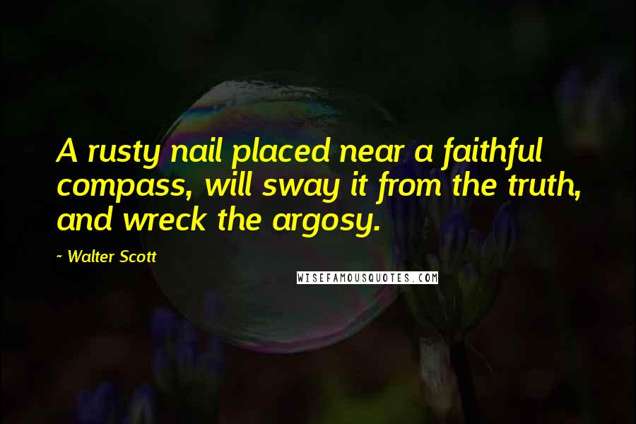 Walter Scott Quotes: A rusty nail placed near a faithful compass, will sway it from the truth, and wreck the argosy.