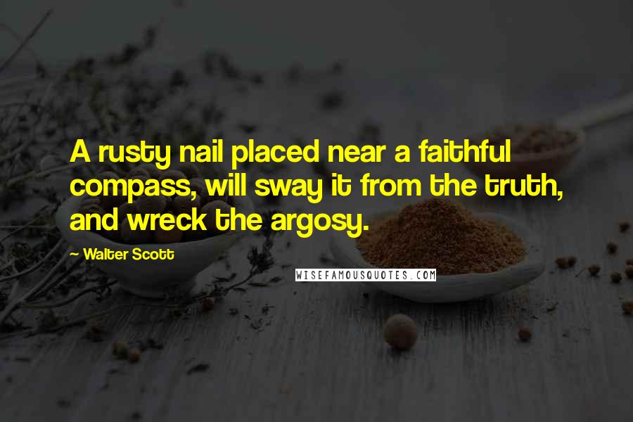 Walter Scott Quotes: A rusty nail placed near a faithful compass, will sway it from the truth, and wreck the argosy.