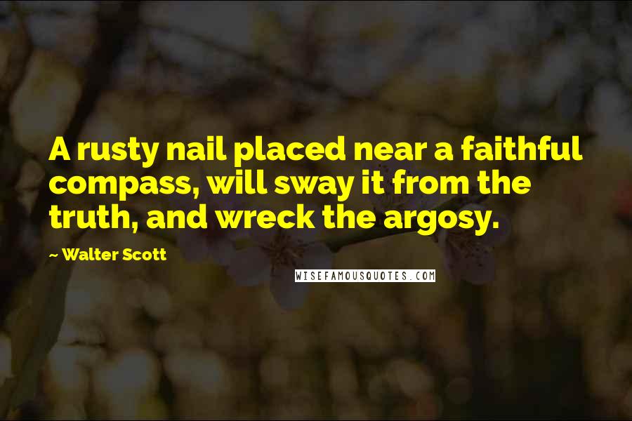 Walter Scott Quotes: A rusty nail placed near a faithful compass, will sway it from the truth, and wreck the argosy.