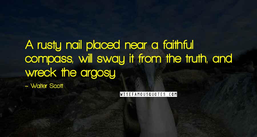 Walter Scott Quotes: A rusty nail placed near a faithful compass, will sway it from the truth, and wreck the argosy.