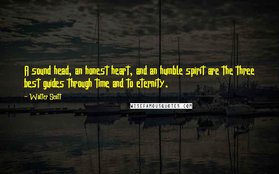 Walter Scott Quotes: A sound head, an honest heart, and an humble spirit are the three best guides through time and to eternity.