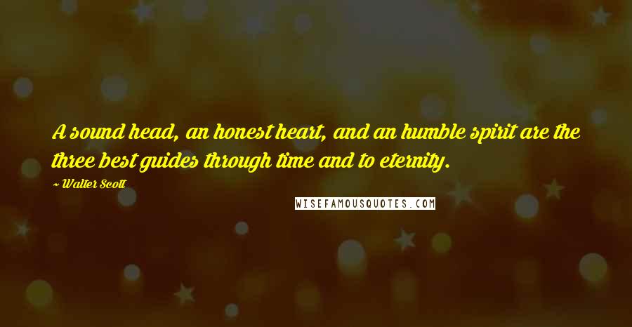 Walter Scott Quotes: A sound head, an honest heart, and an humble spirit are the three best guides through time and to eternity.
