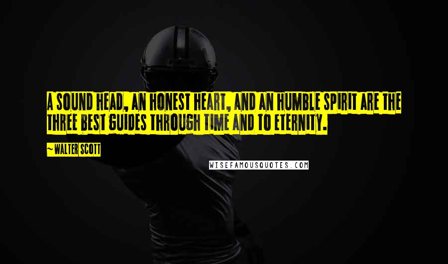 Walter Scott Quotes: A sound head, an honest heart, and an humble spirit are the three best guides through time and to eternity.