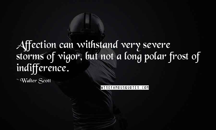 Walter Scott Quotes: Affection can withstand very severe storms of vigor, but not a long polar frost of indifference.