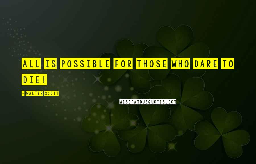Walter Scott Quotes: All is possible for those who dare to die!