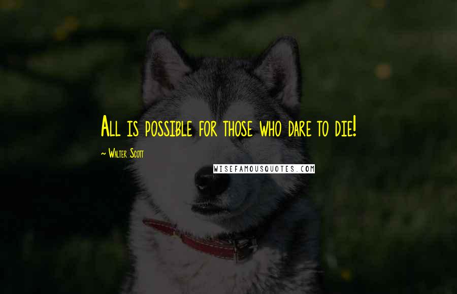 Walter Scott Quotes: All is possible for those who dare to die!