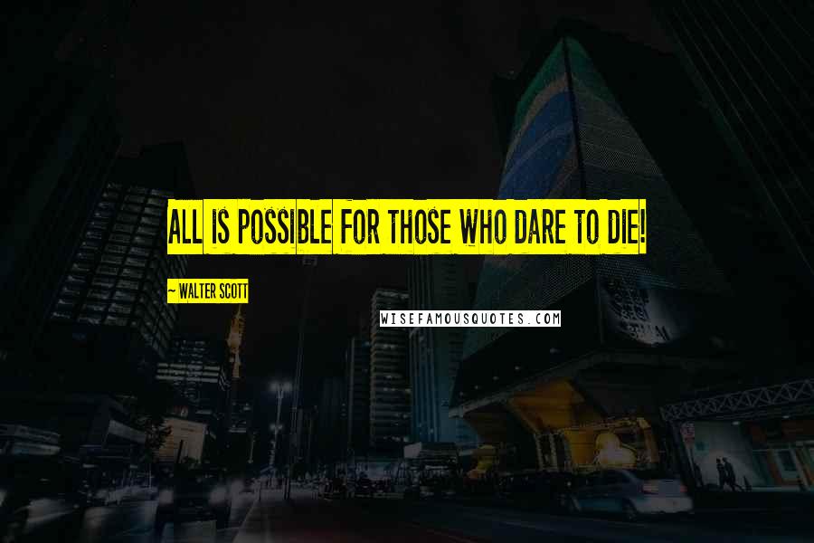 Walter Scott Quotes: All is possible for those who dare to die!
