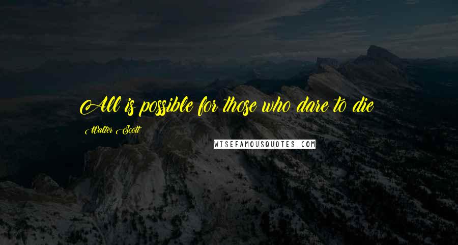 Walter Scott Quotes: All is possible for those who dare to die!