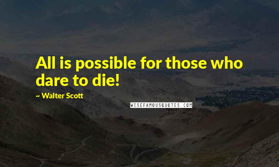 Walter Scott Quotes: All is possible for those who dare to die!