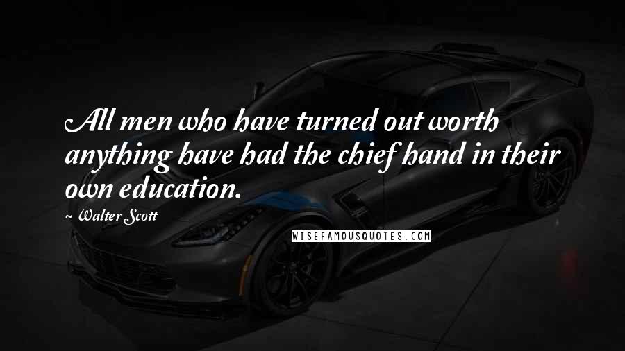 Walter Scott Quotes: All men who have turned out worth anything have had the chief hand in their own education.