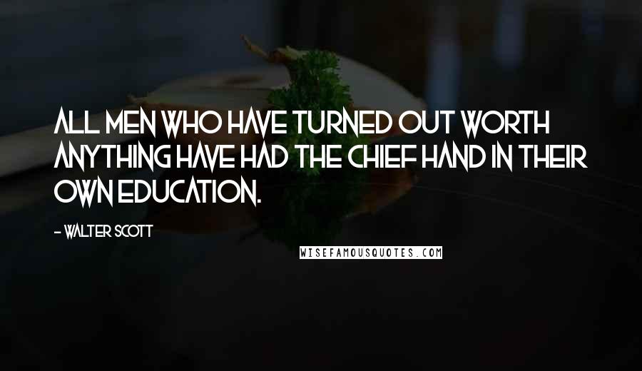 Walter Scott Quotes: All men who have turned out worth anything have had the chief hand in their own education.