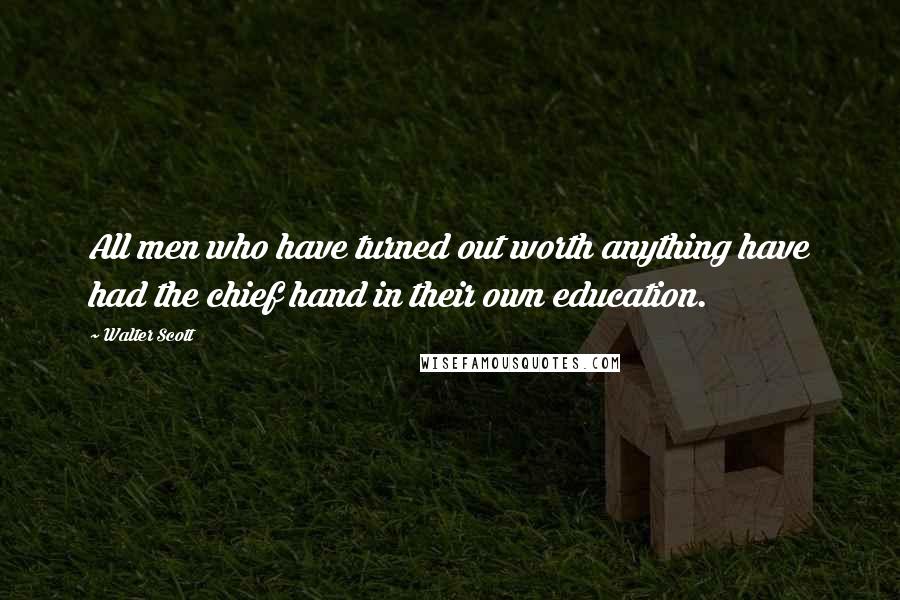 Walter Scott Quotes: All men who have turned out worth anything have had the chief hand in their own education.