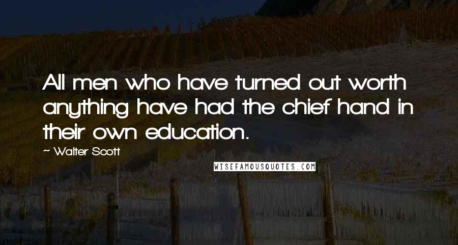 Walter Scott Quotes: All men who have turned out worth anything have had the chief hand in their own education.