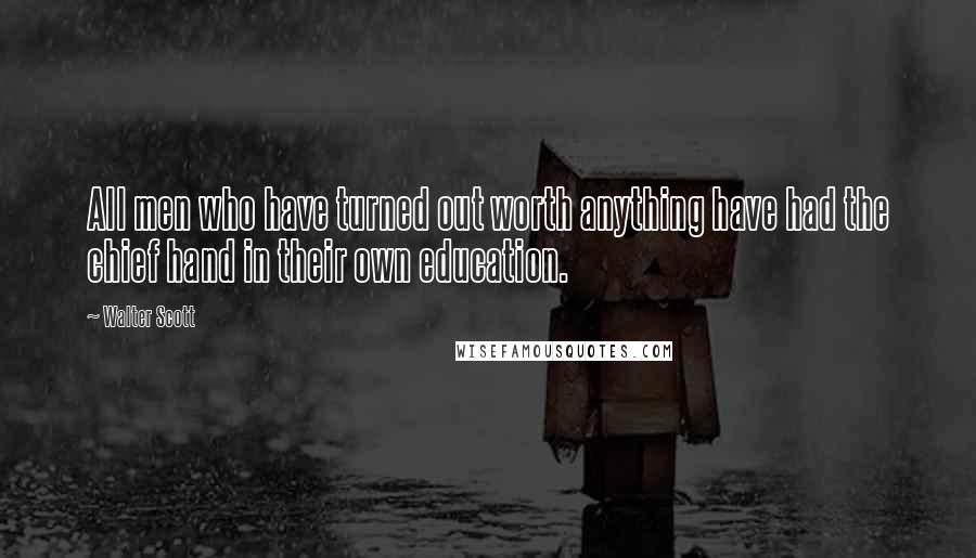 Walter Scott Quotes: All men who have turned out worth anything have had the chief hand in their own education.