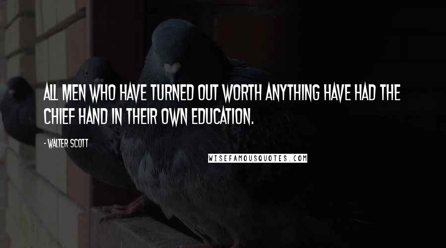 Walter Scott Quotes: All men who have turned out worth anything have had the chief hand in their own education.