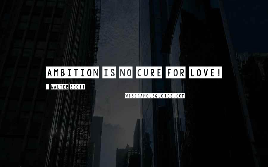 Walter Scott Quotes: Ambition is no cure for love!