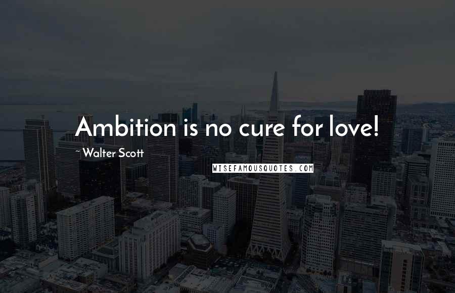 Walter Scott Quotes: Ambition is no cure for love!