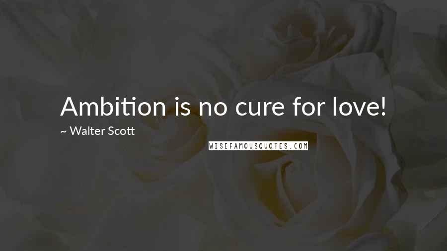 Walter Scott Quotes: Ambition is no cure for love!