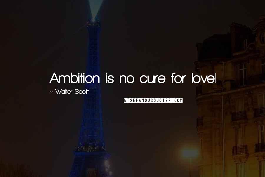 Walter Scott Quotes: Ambition is no cure for love!