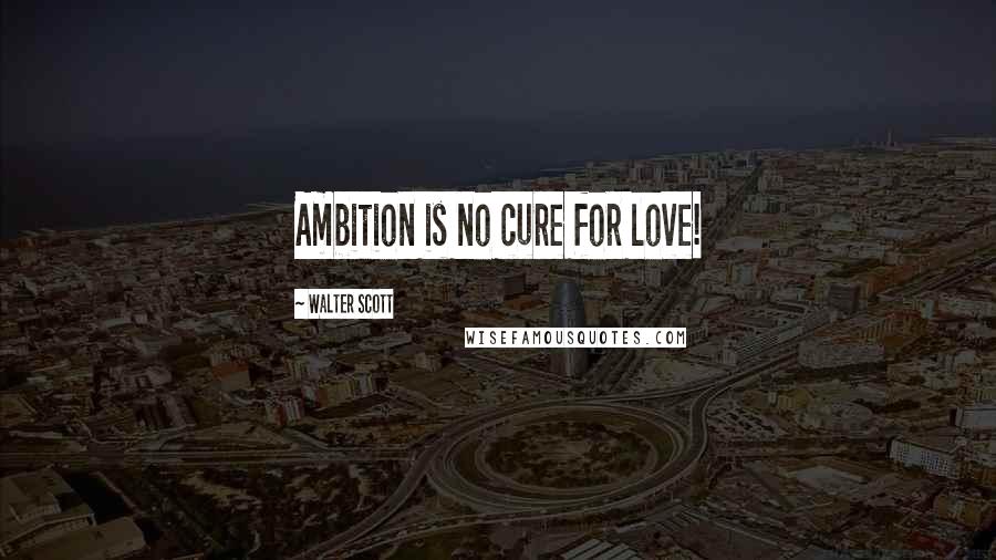 Walter Scott Quotes: Ambition is no cure for love!