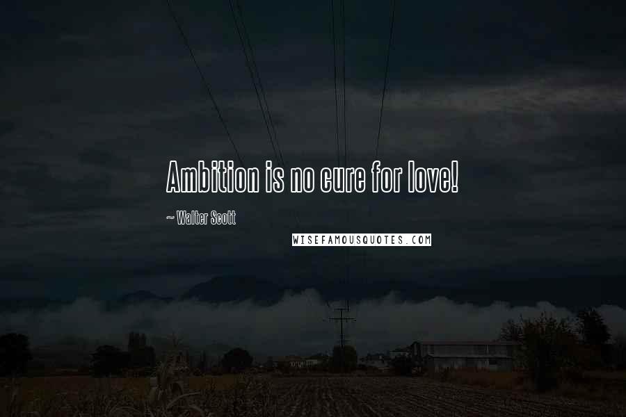 Walter Scott Quotes: Ambition is no cure for love!