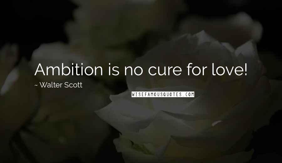 Walter Scott Quotes: Ambition is no cure for love!