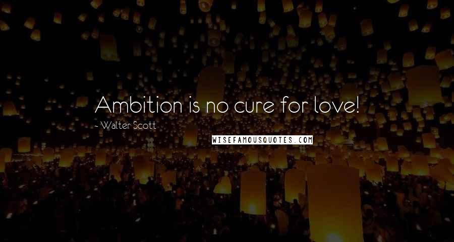 Walter Scott Quotes: Ambition is no cure for love!