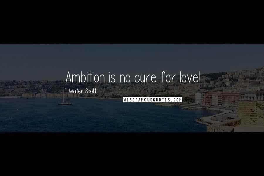 Walter Scott Quotes: Ambition is no cure for love!