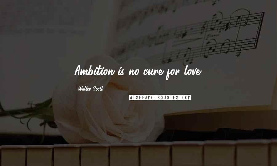 Walter Scott Quotes: Ambition is no cure for love!