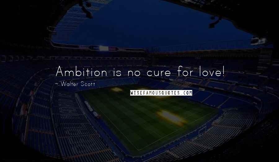 Walter Scott Quotes: Ambition is no cure for love!