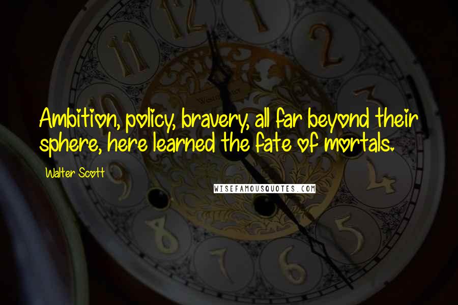 Walter Scott Quotes: Ambition, policy, bravery, all far beyond their sphere, here learned the fate of mortals.